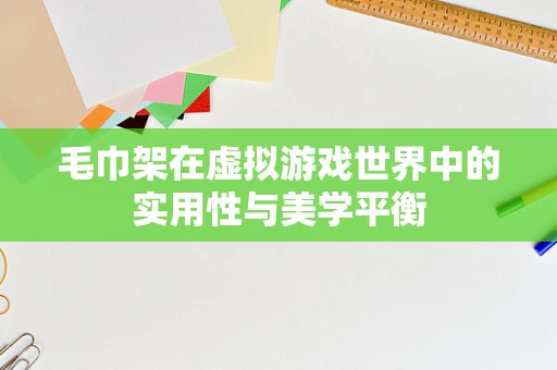 毛巾架在虚拟游戏世界中的实用性与美学平衡