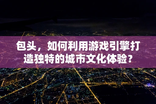 包头，如何利用游戏引擎打造独特的城市文化体验？