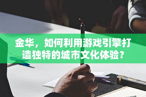 金华，如何利用游戏引擎打造独特的城市文化体验？