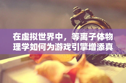 在虚拟世界中，等离子体物理学如何为游戏引擎增添真实感？