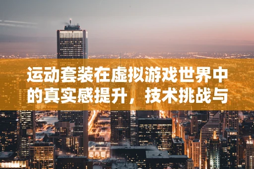 运动套装在虚拟游戏世界中的真实感提升，技术挑战与解决方案