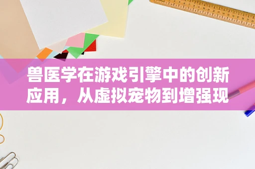 兽医学在游戏引擎中的创新应用，从虚拟宠物到增强现实治疗
