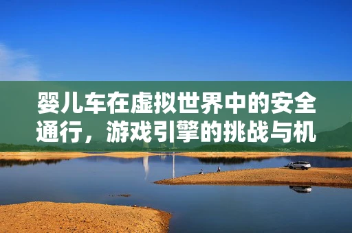 婴儿车在虚拟世界中的安全通行，游戏引擎的挑战与机遇？