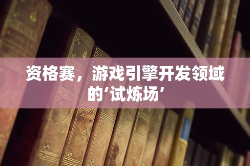 资格赛，游戏引擎开发领域的‘试炼场’