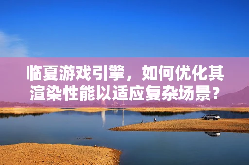 临夏游戏引擎，如何优化其渲染性能以适应复杂场景？