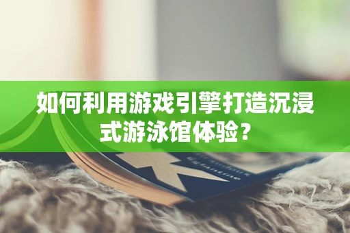 如何利用游戏引擎打造沉浸式游泳馆体验？