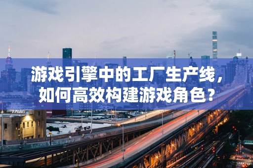 游戏引擎中的工厂生产线，如何高效构建游戏角色？