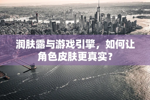 润肤露与游戏引擎，如何让角色皮肤更真实？