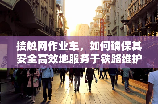 接触网作业车，如何确保其安全高效地服务于铁路维护？