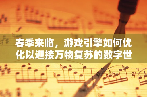 春季来临，游戏引擎如何优化以迎接万物复苏的数字世界？
