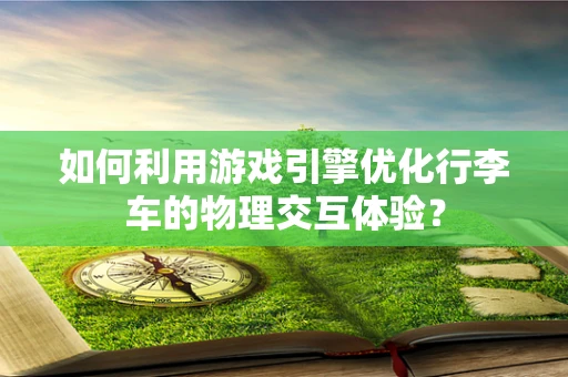 如何利用游戏引擎优化行李车的物理交互体验？