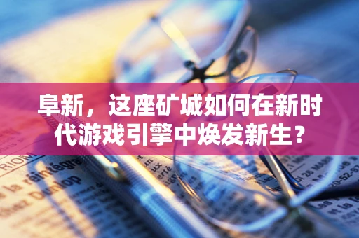 阜新，这座矿城如何在新时代游戏引擎中焕发新生？
