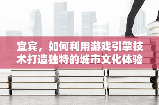 宜宾，如何利用游戏引擎技术打造独特的城市文化体验？