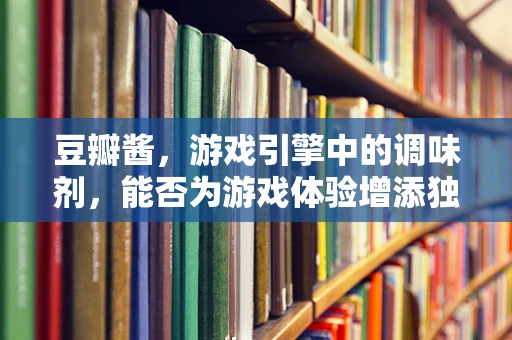 豆瓣酱，游戏引擎中的调味剂，能否为游戏体验增添独特风味？