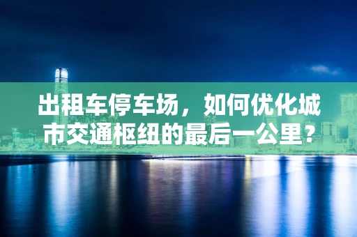 出租车停车场，如何优化城市交通枢纽的最后一公里？