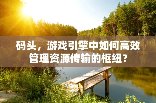 码头，游戏引擎中如何高效管理资源传输的枢纽？