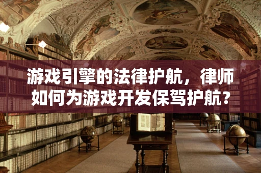游戏引擎的法律护航，律师如何为游戏开发保驾护航？