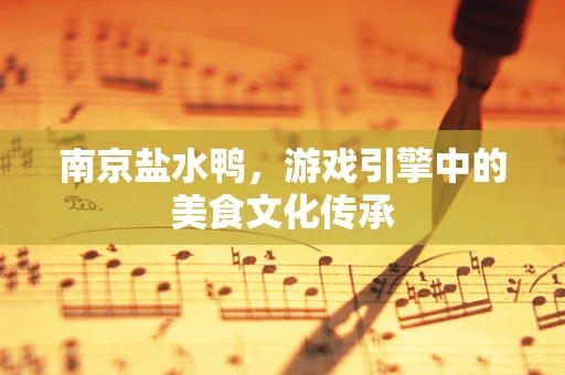 南京盐水鸭，游戏引擎中的美食文化传承