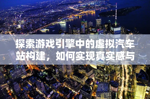 探索游戏引擎中的虚拟汽车站构建，如何实现真实感与效率的平衡？