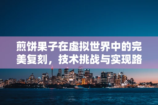 煎饼果子在虚拟世界中的完美复刻，技术挑战与实现路径