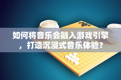 如何将音乐会融入游戏引擎，打造沉浸式音乐体验？