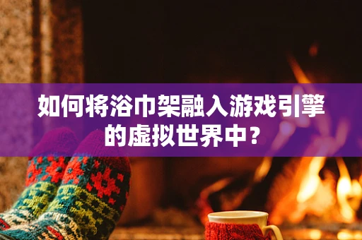 如何将浴巾架融入游戏引擎的虚拟世界中？