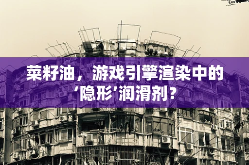 菜籽油，游戏引擎渲染中的‘隐形’润滑剂？