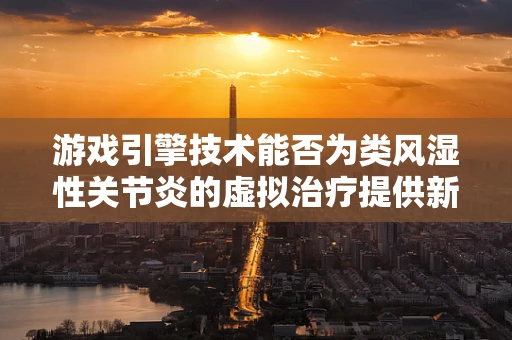 游戏引擎技术能否为类风湿性关节炎的虚拟治疗提供新视角？
