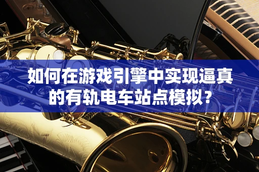 如何在游戏引擎中实现逼真的有轨电车站点模拟？