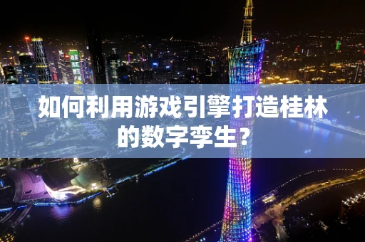 如何利用游戏引擎打造桂林的数字孪生？