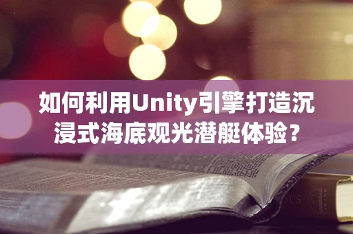 如何利用Unity引擎打造沉浸式海底观光潜艇体验？