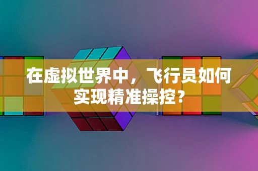 在虚拟世界中，飞行员如何实现精准操控？