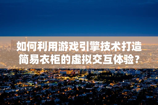 如何利用游戏引擎技术打造简易衣柜的虚拟交互体验？