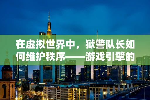 在虚拟世界中，狱警队长如何维护秩序——游戏引擎的挑战与机遇？