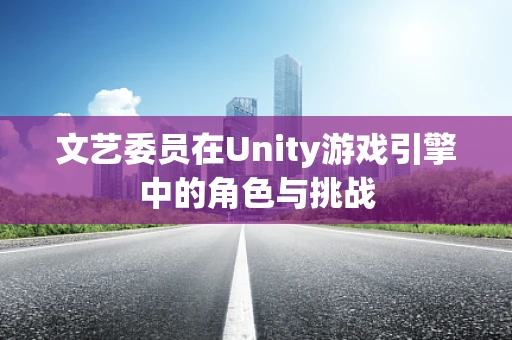 文艺委员在Unity游戏引擎中的角色与挑战