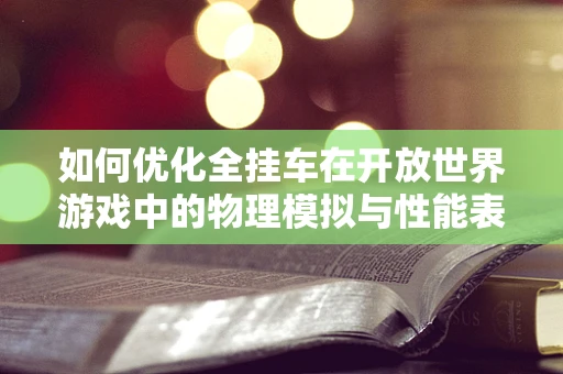 如何优化全挂车在开放世界游戏中的物理模拟与性能表现？