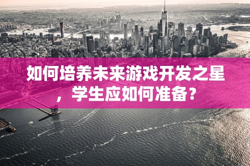 如何培养未来游戏开发之星，学生应如何准备？
