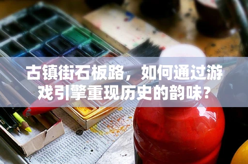 古镇街石板路，如何通过游戏引擎重现历史的韵味？