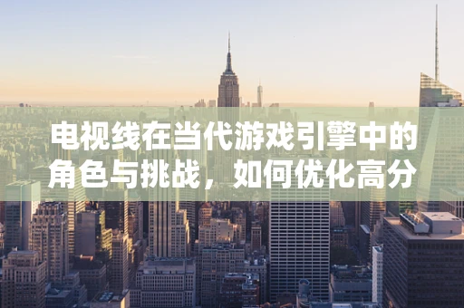 电视线在当代游戏引擎中的角色与挑战，如何优化高分辨率显示？