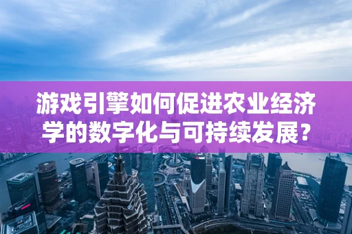 游戏引擎如何促进农业经济学的数字化与可持续发展？