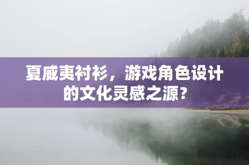 夏威夷衬衫，游戏角色设计的文化灵感之源？