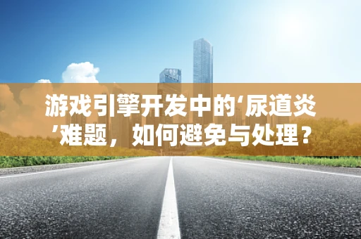 游戏引擎开发中的‘尿道炎’难题，如何避免与处理？