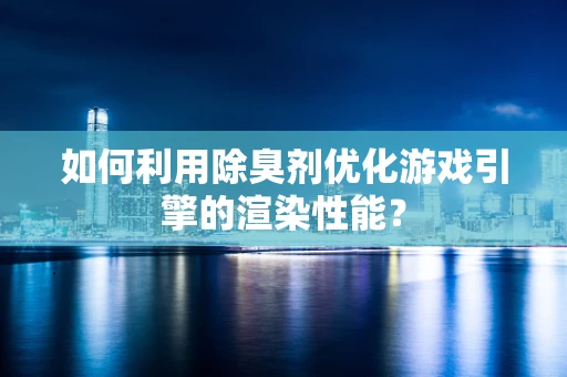 如何利用除臭剂优化游戏引擎的渲染性能？