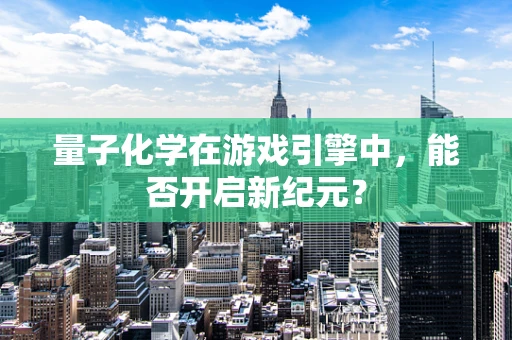 量子化学在游戏引擎中，能否开启新纪元？