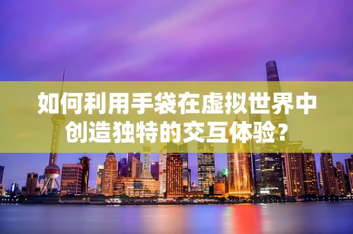 如何利用手袋在虚拟世界中创造独特的交互体验？