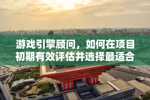 游戏引擎顾问，如何在项目初期有效评估并选择最适合的引擎？