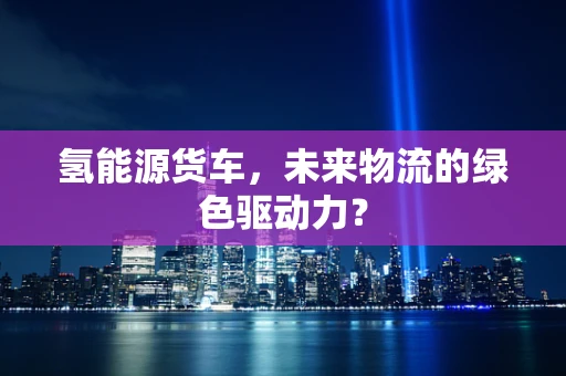 氢能源货车，未来物流的绿色驱动力？