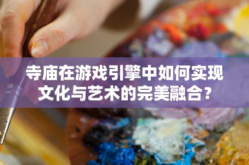 寺庙在游戏引擎中如何实现文化与艺术的完美融合？