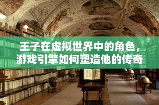 王子在虚拟世界中的角色，游戏引擎如何塑造他的传奇？