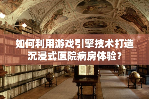如何利用游戏引擎技术打造沉浸式医院病房体验？